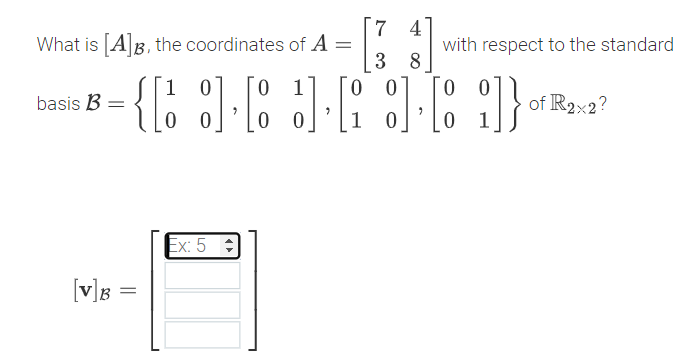 7 4
What is AB, the coordinates of A =
with respect to the standard
3 8
1
0.
1
basis B
of R2x2?
0 0
Ex: 5 :
[v]B
||
