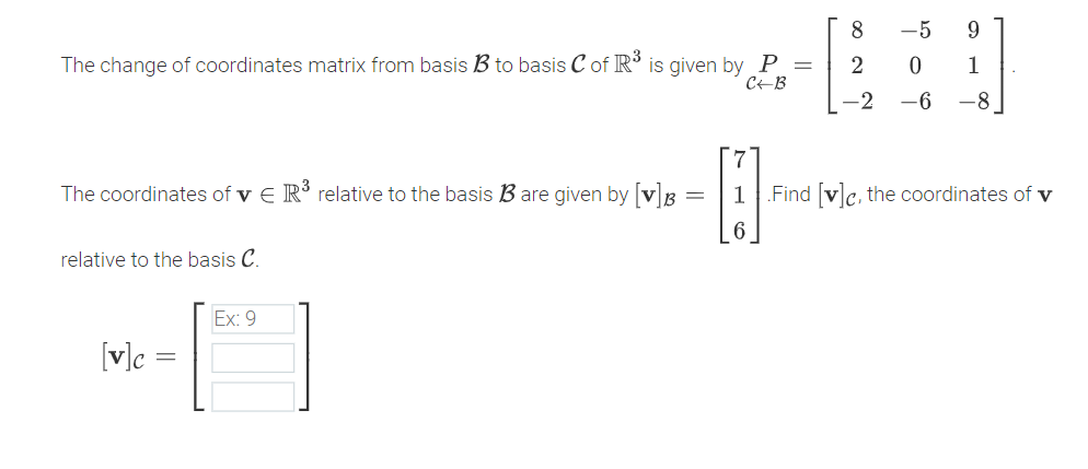 8.
-5
9
The change of coordinates matrix from basis B to basis C of R is given by P =
CEB
1
-2
-6
-8
The coordinates of v E R' relative to the basis B are given by [v3
Find [v]c, the coordinates of v
relative to the basis C.
Ex: 9
[v]c =
