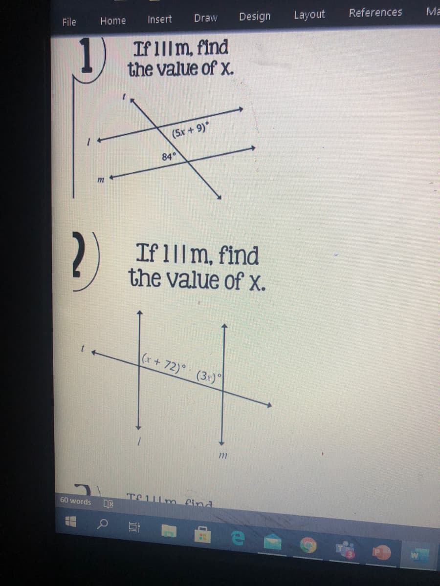 Draw
Design
Layout
References
Ma
File
Home
Insert
If 1||m, find
the value of x.
(5x + 9)°
84°
m
If 1||m, find
the value of x.
(r+72)° (3x)
60 words
TEL m find
立
