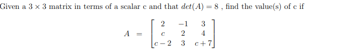 Given a 3 x 3 matrix in terms of a scalar c and that det(A) = 8 , find the value(s) of c if
2
-1
3
2
4
2
3
c+7
