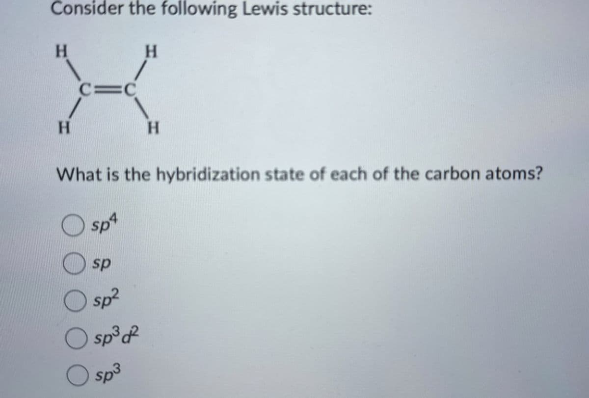 Consider the following Lewis structure:
H
H
X
H
C=C
H
What is the hybridization state of each of the carbon atoms?
Sp4
sp
sp²
sp³d2
sp³