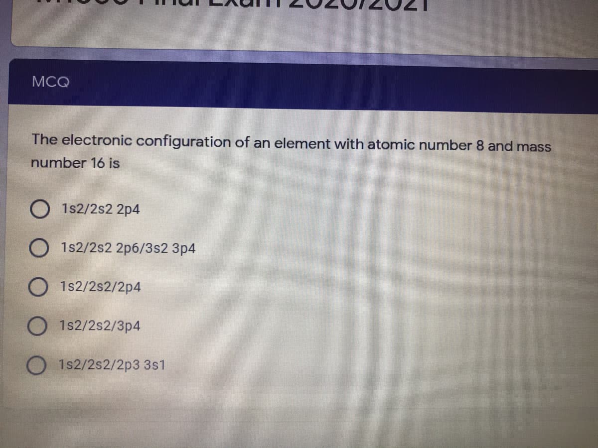 MCQ
The electronic configuration of an element with atomic number 8 and mass
number 16 is
O 1s2/2s2 2p4
O 1s2/2s2 2p6/3s2 3p4
O 1s2/2s2/2p4
1s2/2s2/3p4
O1s2/2s2/2p3 3s1
