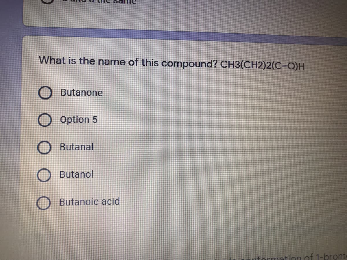 What is the name of this compound? CH3(CH2)2(C%3O)H
Butanone
Option 5
Butanal
Butanol
Butanoic acid
formation of 1-brome
