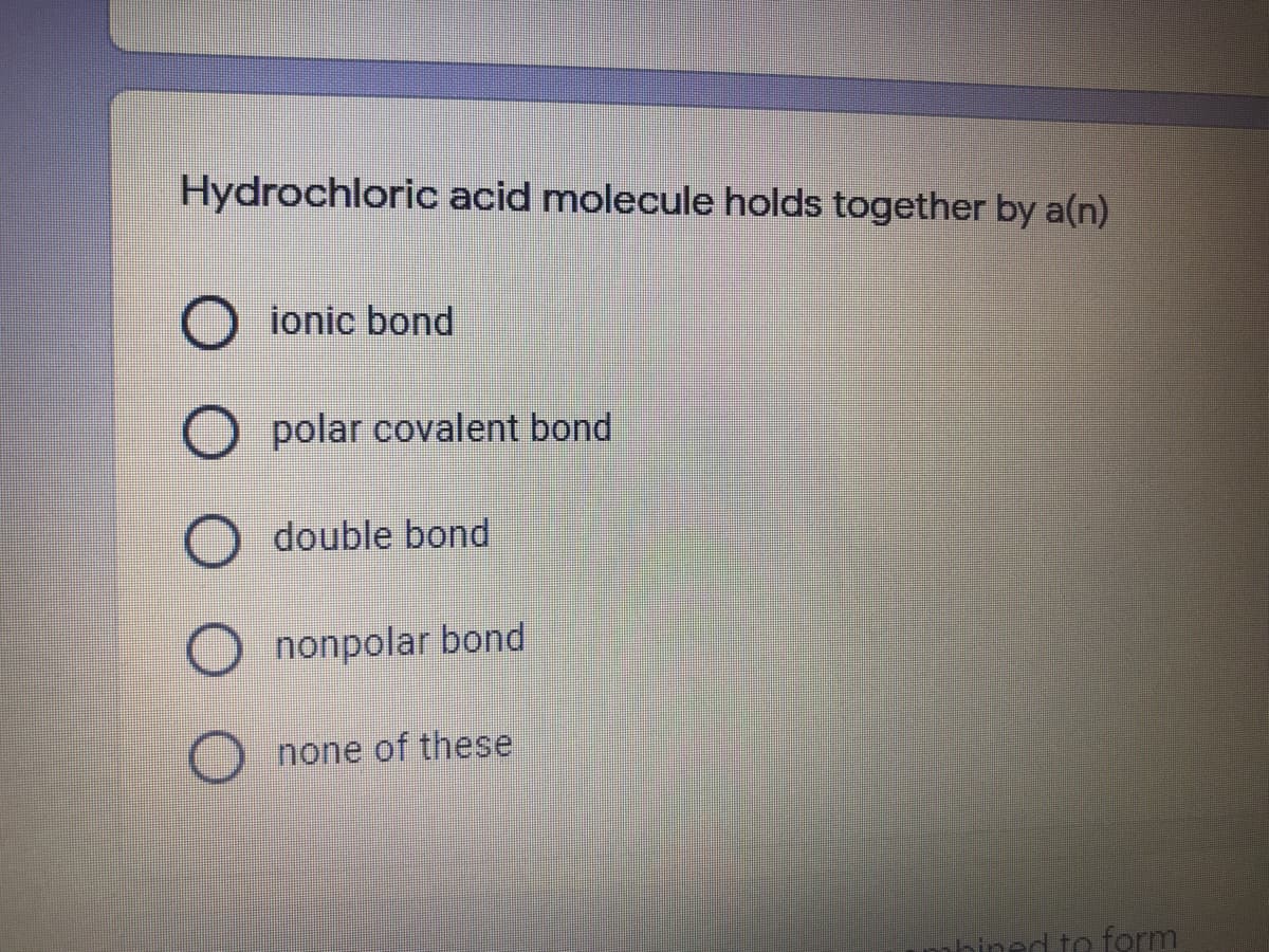 Hydrochloric acid molecule holds together by a(n)
O ionic bond
polar covalent bond
O double bond
nonpolar bond
none of these
nhined to form
