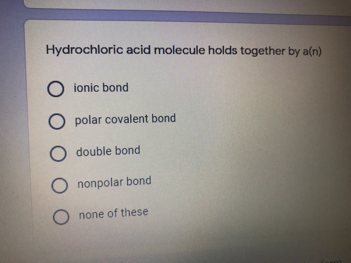 Hydrochloric acid molecule holds together by a(n)
O ionic bond
polar covalent bond
double bond
nonpolar bond
none of these
