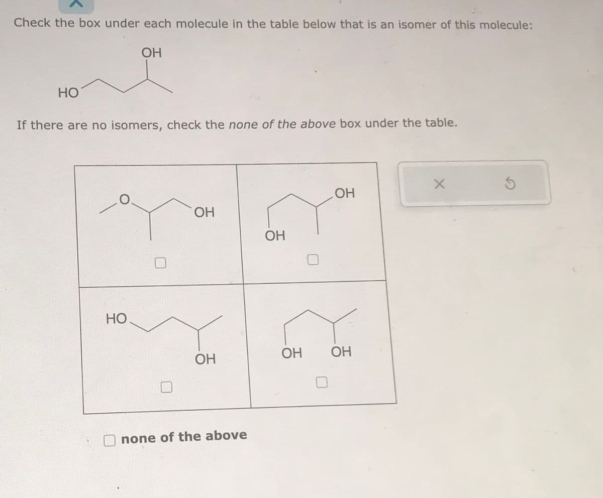 Check the box under each molecule in the table below that is an isomer of this molecule:
ОН
HO
If there are no isomers, check the none of the above box under the table.
НО
ОН
ОН
none of the above
ОН
OH
ОН
OH
X
б