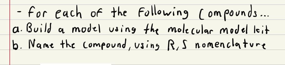 for each of the following compounds...
a. Build a model using the molecular model kit
b. Name the compound, using R, S nomenclature