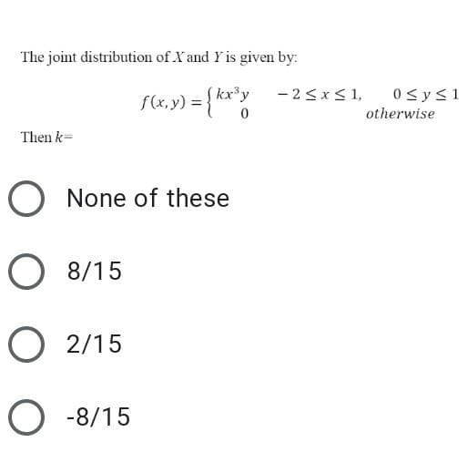 The joint distribution of X and Y is given by:
Skx*y
- 2<xS1,
0sys1
f(x, y) =
otherwise
Then k=
O None of these
O 8/15
O 2/15
O -8/15
