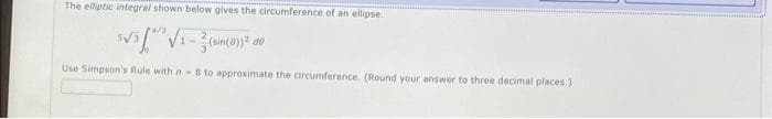 The elliptic integral shown below gives the circumference of an ellipse..
5√5√1-(sin(0))² 00
Use Simpson's Rule with n 8 to approximate the circumference. (Round your answer to three decimal places.)