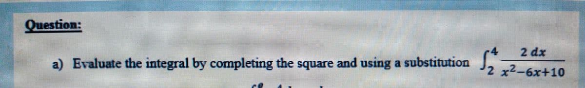 Question:
2 dx
-4
a) Evaluate the integral by completing the square and using a substitution
2 x2-6x+10
