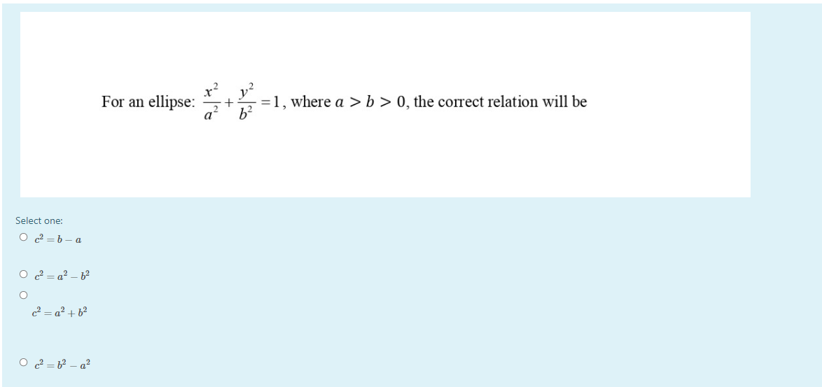 For an ellipse:
=1, where a > b > 0, the correct relation will be
a?' b?
Select one:
O 2 = b- a
O ? = a? – b?
c2 = a² + 6?
O ? = 6² – a²
