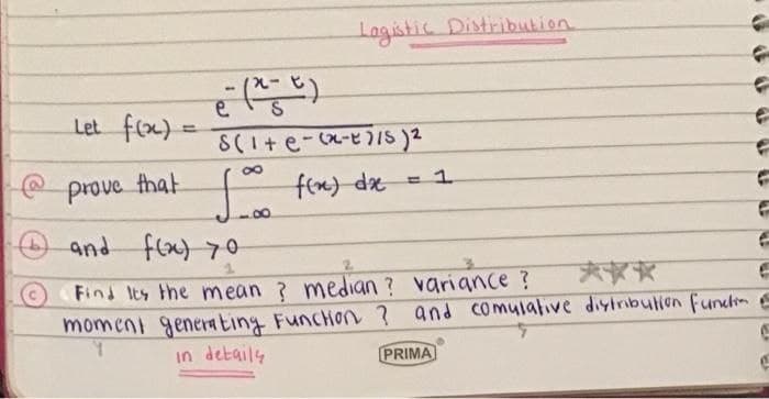 Lagistic Distribution
Let fx)
8(I+e--)1S)2
8.
prove that
fon) dre
and
fla) 70
***
Find Its the mean ? median ? variance ?
momeni generating FuncHon ? and comulative diytribulion funcm
in detaily
PRIMA
