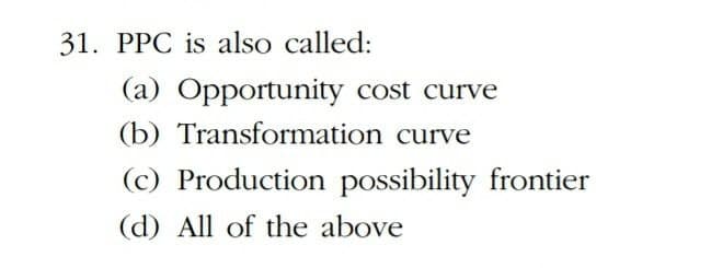 31. PPC is also called:
(a) Opportunity cost curve
(b) Transformation curve
(c) Production possibility frontier
(d) All of the above
