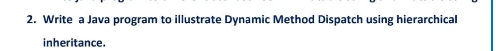 2. Write a Java program to illustrate Dynamic Method Dispatch using hierarchical
inheritance.
