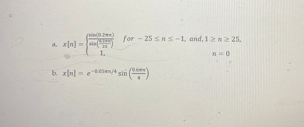 (sin(0.2πn)
0.2πη
25
1,
a. x[n] =sin
for - 25 ≤n≤-1, and, 1≥n ≥ 25,
n = 0
-0.057n/4 sin (0.677)
0.6πη
4
b. x[n] = e-0.05mm/4