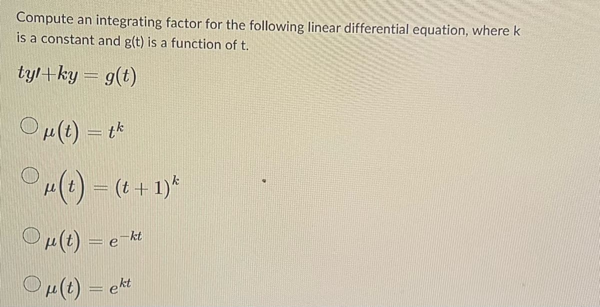 Compute an integrating factor for the following linear differential equation, where k
is a constant and g(t) is a function of t.
tyl+ky = g(t)
μ(t) = tk
μ(t) = (t + 1)*
μ(t) = e-k
μ(t)
kt