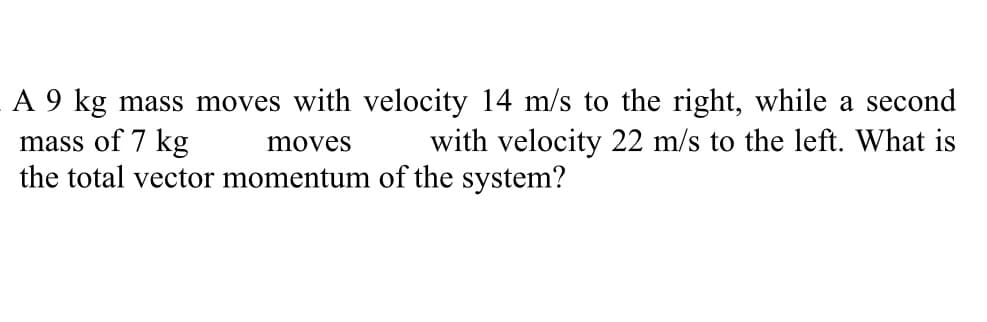 A 9 kg mass moves with velocity 14 m/s to the right, while a second
with velocity 22 m/s to the left. What is
mass of 7 kg
moves
the total vector momentum of the system?