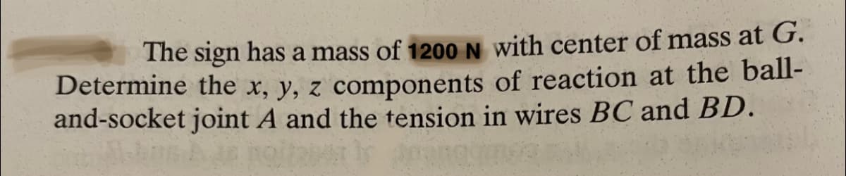 The sign has a mass of 1200 N with center of mass at G.
Determine the x, y, z components of reaction at the ball-
and-socket joint A and the tension in wires BC and BD.
s A as noitais