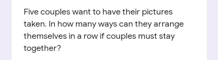 Five couples want to have their pictures
taken. In how many ways can they arrange
themselves in a row if couples must stay
together?
