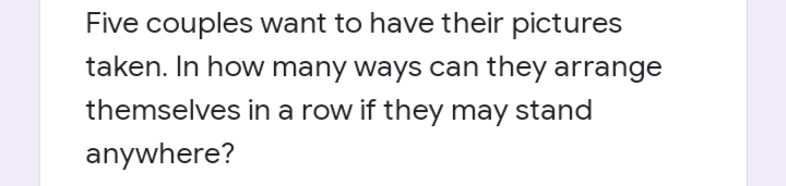 Five couples want to have their pictures
taken. In how many ways can they arrange
themselves in a row if they may stand
anywhere?
