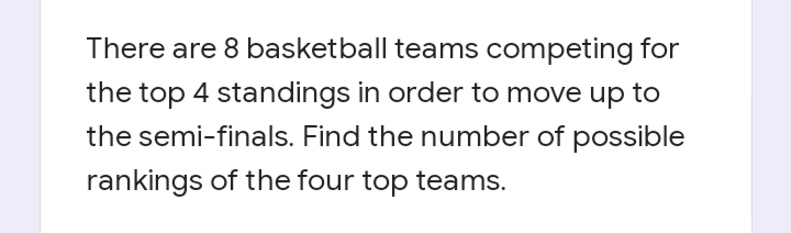 There are 8 basketball teams competing for
the top 4 standings in order to move up to
the semi-finals. Find the number of possible
rankings of the four top teams.
