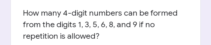 How many 4-digit numbers can be formed
from the digits 1, 3, 5, 6, 8, and 9 if no
repetition is allowed?
