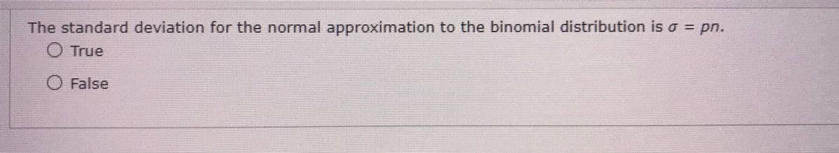 The standard deviation for the normal approximation to the binomial distribution is a = pn.
True
O False