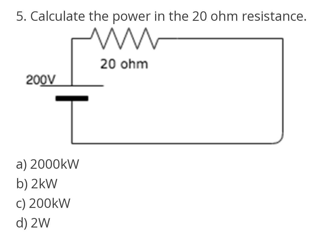 5. Calculate the power in the 20 ohm resistance.
20 ohm
200V
a) 2000kW
b) 2kW
c) 200kW
d) 2W
