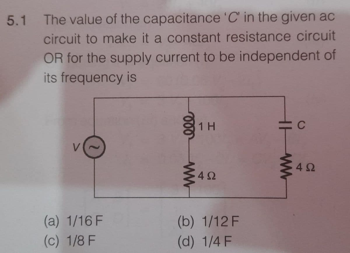 5.1 The value of the capacitance 'C' in the given ac
circuit to make it a constant resistance circuit
OR for the supply current to be independent of
its frequency is
1 H
C
42
4Ω
(b) 1/12 F
(d) 1/4 F
(a) 1/16 F
(c) 1/8 F
ww
