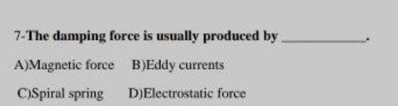 7-The damping force is usually produced by.
A)Magnetic force B)Eddy currents
C)Spiral spring D)Electrostatic force