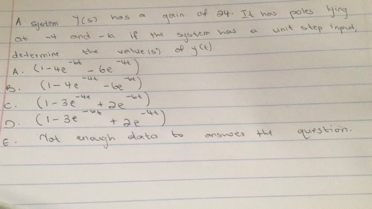 qain of a4. It hes poles ying
unit step input,
has
system
system has
of y Ce)
at
and
- b.
if
the
determine
the
value is)
ー4t
A (-4e
(1-4e
be
B.
-Ge")
544
(1-3e
C.
(1-3e
Mot enough
+ 2e
+ २२)
data
to
question.
ansnoes
the
