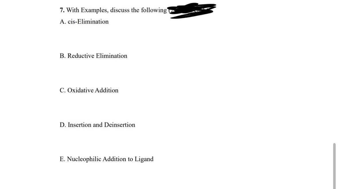 7. With Examples, discuss the following
A. cis-Elimination
B. Reductive Elimination
C. Oxidative Addition
D. Insertion and Deinsertion
E. Nucleophilic Addition to Ligand