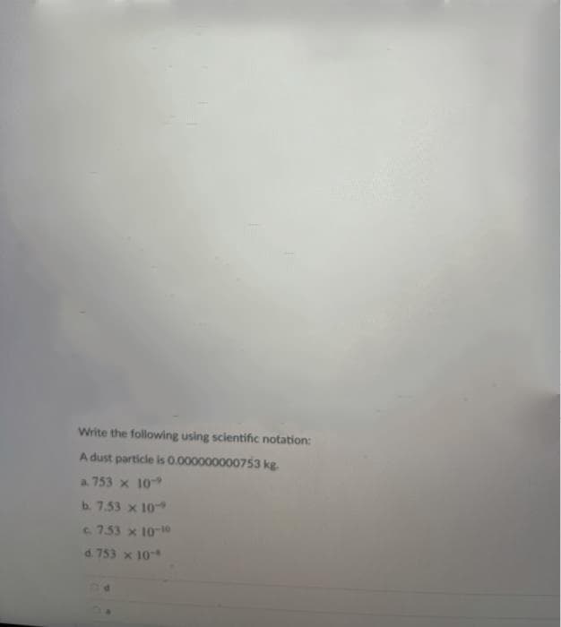 Write the following using scientific notation:
A dust particle is 0.000000000753 kg
a. 753 x 10
b. 7.53 x 10
c 7.53 x 10-10
d. 753 x 10
