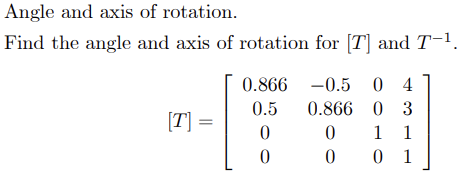 Angle and axis of rotation.
Find the angle and axis of rotation for [T] and T-¹.
[T] =
0.866 -0.5 04
0.5
0.866 0 3
0
1 1
0
01
0
0