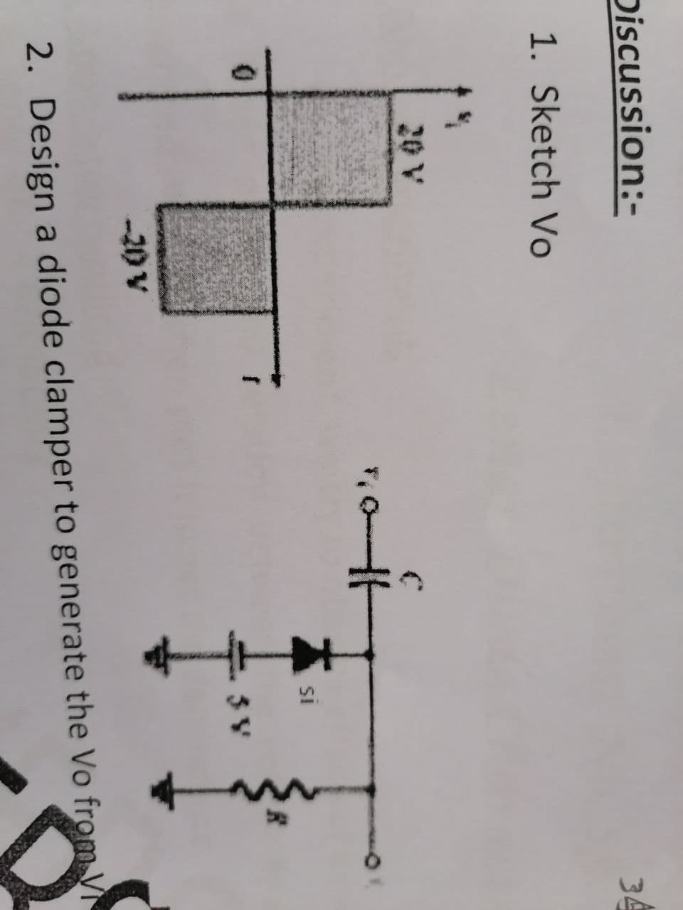 Discussion:-
34
1. Sketch Vo
20 V
SI
-20 V
2. Design a diode clamper to generate the Vo from Vi
