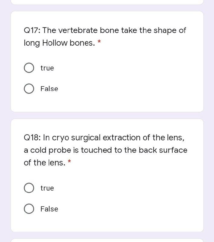 Q17: The vertebrate bone take the shape of
long Hollow bones. *
O true
O False
Q18: In cryo surgical extraction of the lens,
a cold probe is touched to the back surface
of the lens. *
O true
O False
