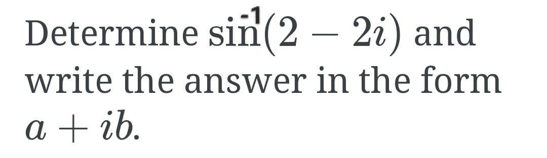 Determine sin(2 – 2i) and
write the answer in the form
a + ib.
