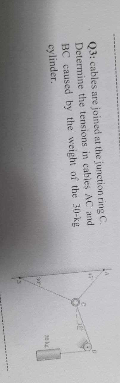 Q3: cables are joined at the junction ring C.
Determine the tensions in cables AC and
45
BC caused by the weight of the 30-kg
cylinder.
30 kg
30
