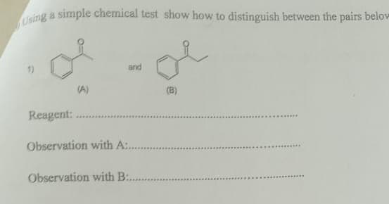 Using a simple chemical test show how to distinguish between the pairs belov
1)
and
(A)
(B)
Reagent: .
Observation with A: .
Observation with B:.
