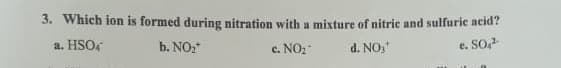 3. Which ion is formed during nitration with a mixture of nitric and sulfuric acid?
a. HSO,
b. NOz
c. NO2
d. NO,
e. SO
