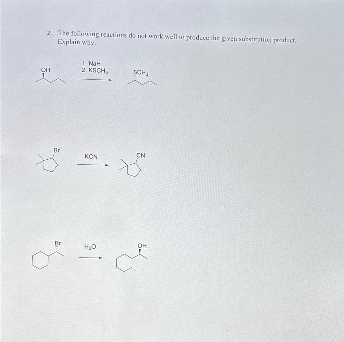 2. The following reactions do not work well to produce the given substitution product.
Explain why.
OH
Br
Br
1. NaH
2. KSCH3
KCN
H₂O
SCH3
CN
OH