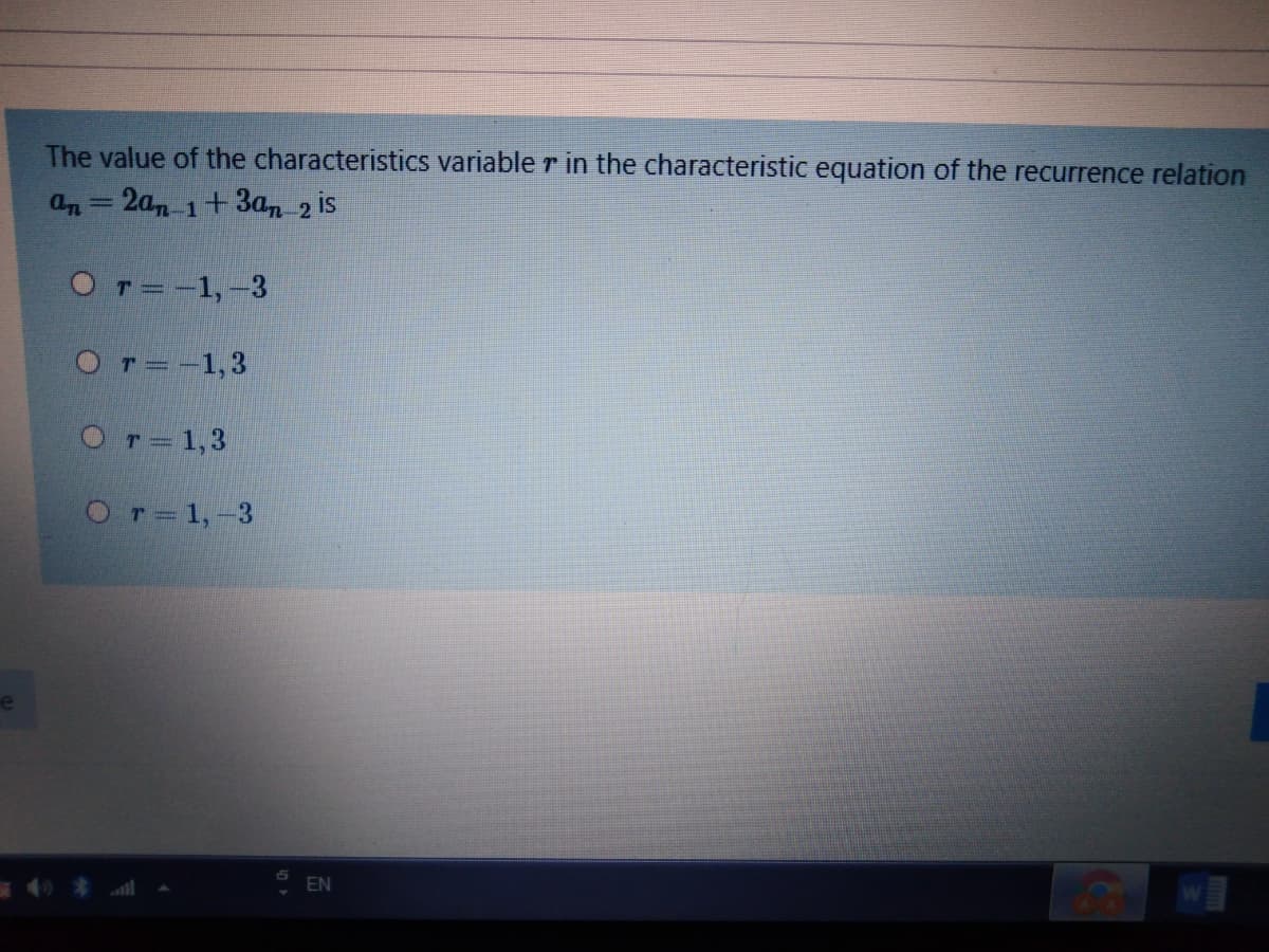 The value of the characteristics variable r in the characteristic equation of the recurrence relation
an = 2a, 1+3a, 2 is
OT=-1,-3
OT=-1,3
Or= 1,3
Or=1,-3
EN
