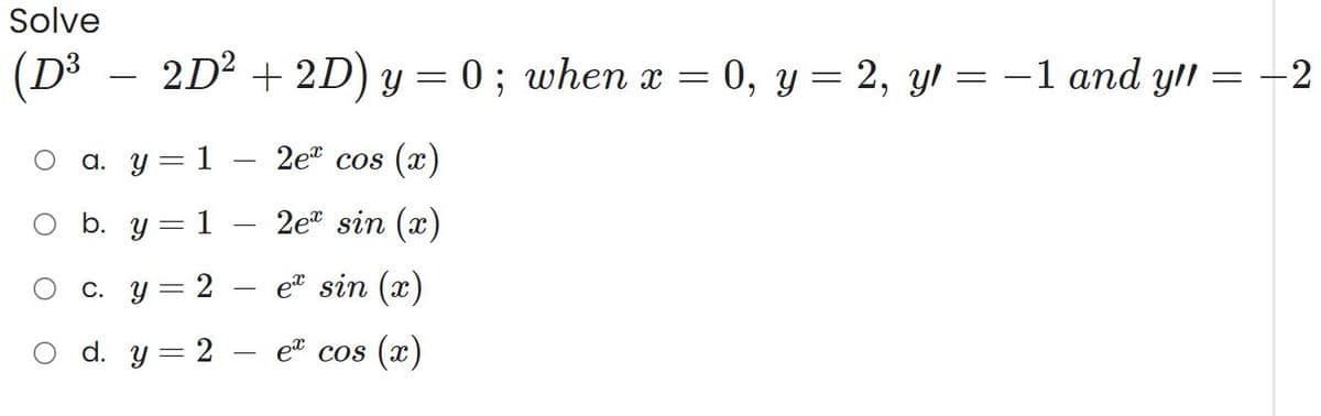 Solve
(D³
O
2D² + 2D) y = 0; when x = 0, y = 2, y = -1 and y/l = -2
a. y = 1
2e cos (x)
b. y = 1
2eª sin (x)
c. y = 2
e sin (x)
ex cos(x)
O d. y
=
2
-
-