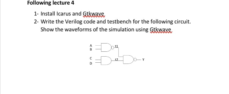 Following lecture 4
1- Install Icarus and Gtkwaye
2- Write the Verilog code and testbench for the following circuit.
Show the waveforms of the simulation using Gtkwave
Do
Dar
A
B
t2
Y
D
