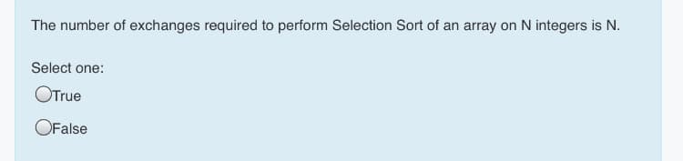 The number of exchanges required to perform Selection Sort of an array on N integers is N.
Select one:
OTrue
OFalse
