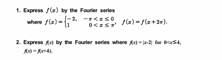 1. Express f(x) by the Fourier series
where f(x)= {, 2, -7<x<0
0 < x< n'
f(z) = f(x+27).
2. Express Ax) by the Fourier series where fx) = þx-2| for 0<rS4,
Ax) = Ax+4).
