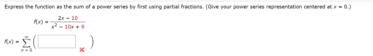 Express the function as the sum of a power series by first using partial fractions. (Give your power series representation centered at x = 0.)
2х — 10
f(x) =
x² .
- 10x + 9
RX) = E
Σ
f(x)
n = 0
