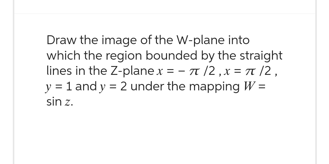 Draw the image of the W-plane into
which the region bounded by the straight
lines in the Z-plane x = π/2, x = π/2,
y = 1 and y = 2 under the mapping W =
sin z.