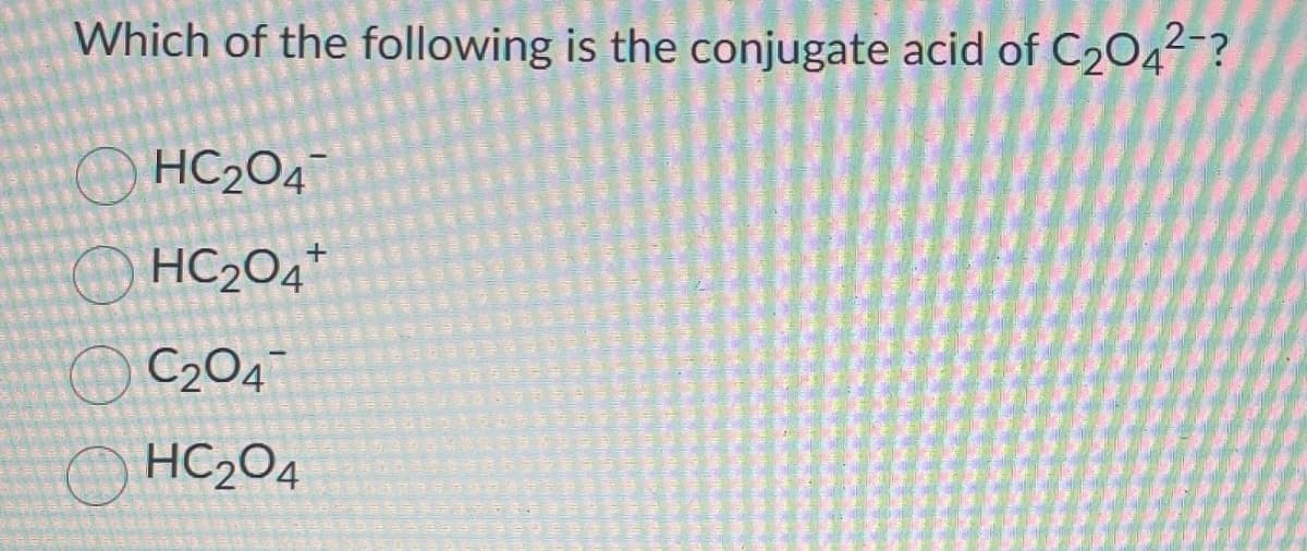 Which of the following is the conjugate acid of C2042-?
HC204
HC204
C204
HC204