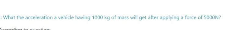 : What the acceleration a vehicle having 1000 kg of mass will get after applying a force of 5000N?
According to quoction:
